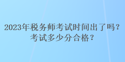 2023年稅務(wù)師考試時間出了嗎？考試多少分合格？