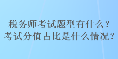 稅務(wù)師考試題型有什么？考試分值占比是什么情況？