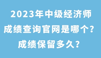 2023年中級(jí)經(jīng)濟(jì)師成績(jī)查詢官網(wǎng)是哪個(gè)？成績(jī)保留多久？