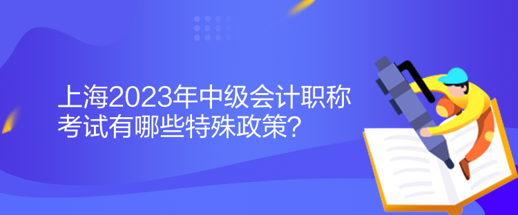 上海2023年中級會計職稱考試有哪些特殊政策？