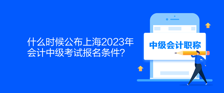 什么時候公布上海2023年會計中級考試報名條件？