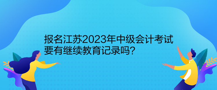 報(bào)名江蘇2023年中級會(huì)計(jì)考試要有繼續(xù)教育記錄嗎？