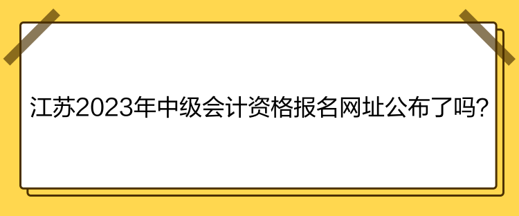 江蘇2023年中級(jí)會(huì)計(jì)資格報(bào)名網(wǎng)址公布了嗎？