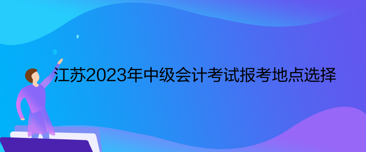 江蘇2023年中級會計考試報考地點(diǎn)選擇