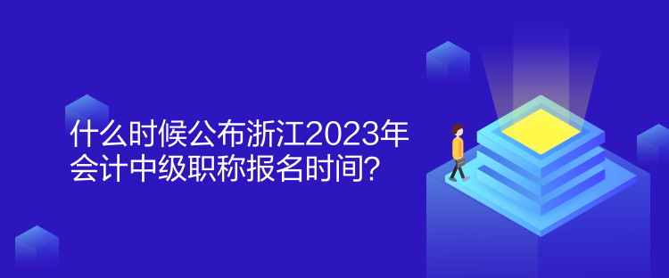 什么時(shí)候公布浙江2023年會(huì)計(jì)中級(jí)職稱報(bào)名時(shí)間？