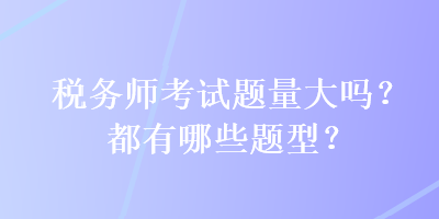 稅務(wù)師考試題量大嗎？都有哪些題型？