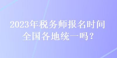 2023年稅務(wù)師報名時間全國各地統(tǒng)一嗎？