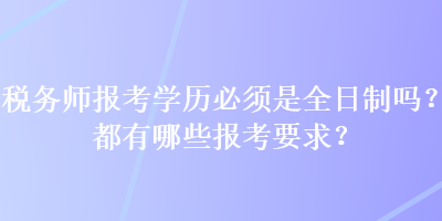 稅務(wù)師報(bào)考學(xué)歷必須是全日制嗎？都有哪些報(bào)考要求？