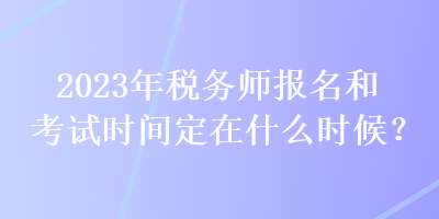 2023年稅務(wù)師報(bào)名和考試時(shí)間定在什么時(shí)候？