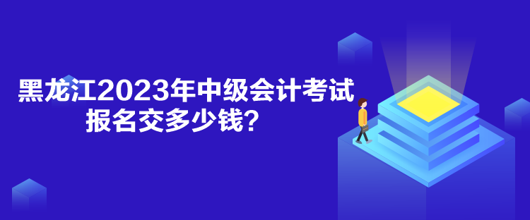 黑龍江2023年中級會計考試報名交多少錢？