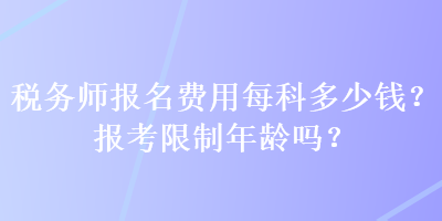 稅務(wù)師報名費(fèi)用每科多少錢？報考限制年齡嗎？