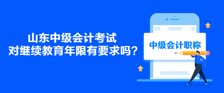 山東中級會計考試對繼續(xù)教育年限有要求嗎？