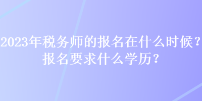 2023年稅務(wù)師的報(bào)名在什么時(shí)候？報(bào)名要求什么學(xué)歷？