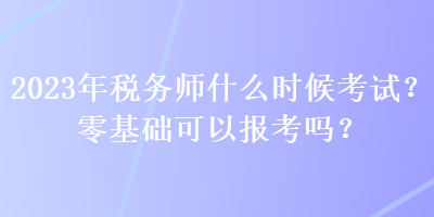 2023年稅務(wù)師什么時(shí)候考試？零基礎(chǔ)可以報(bào)考嗎？