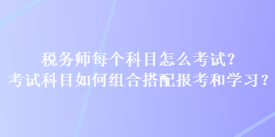 稅務(wù)師每個(gè)科目怎么考試？考試科目如何組合搭配報(bào)考和學(xué)習(xí)？