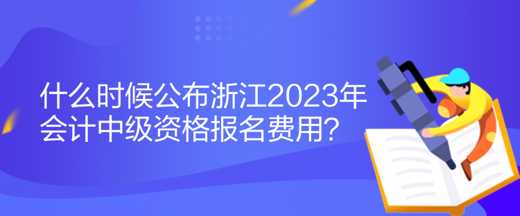 什么時(shí)候公布浙江2023年會(huì)計(jì)中級(jí)資格報(bào)名費(fèi)用？