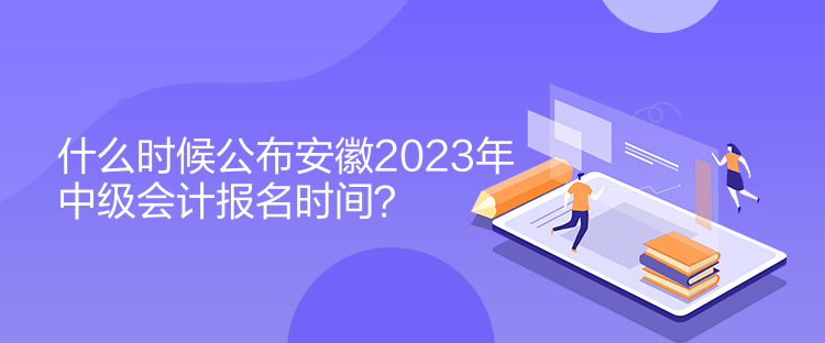 什么時(shí)候公布安徽2023年中級會計(jì)報(bào)名時(shí)間？