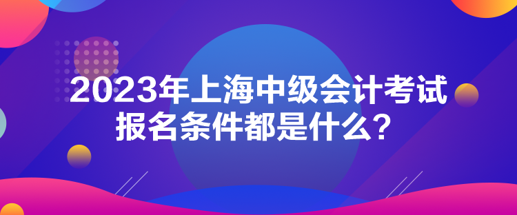 2023年上海中級(jí)會(huì)計(jì)考試報(bào)名條件都是什么？