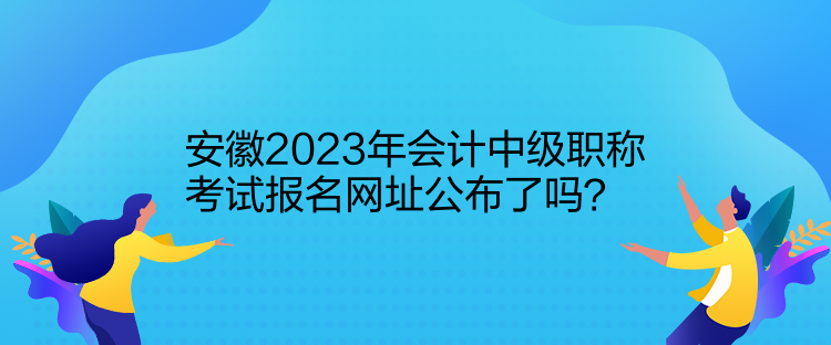 安徽2023年會(huì)計(jì)中級(jí)職稱考試報(bào)名網(wǎng)址公布了嗎？