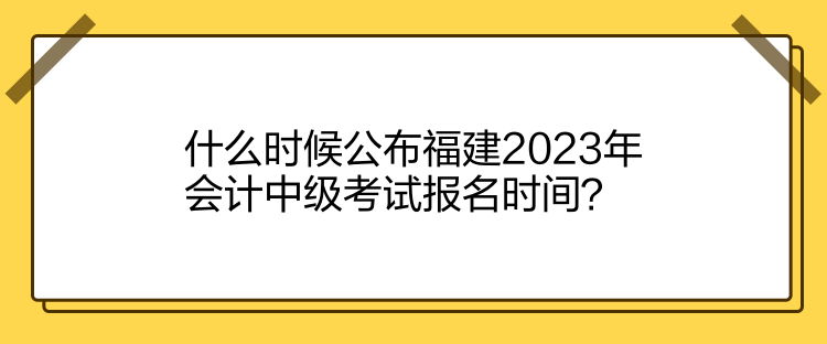 什么時(shí)候公布福建2023年會(huì)計(jì)中級(jí)考試報(bào)名時(shí)間？