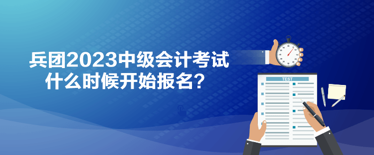 兵團2023中級會計考試什么時候開始報名？