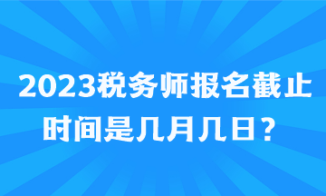 2023稅務(wù)師報(bào)名截止時(shí)間是幾月幾日？