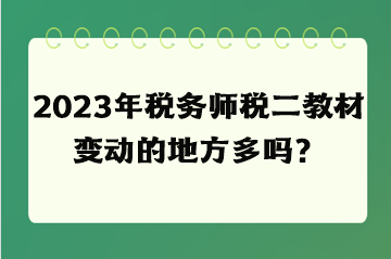 2023年稅務(wù)師稅二教材變動(dòng)的地方多嗎？