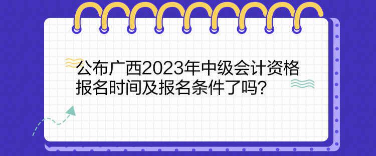 公布廣西2023年中級會(huì)計(jì)資格報(bào)名時(shí)間及報(bào)名條件了嗎？