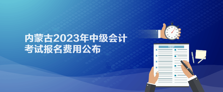 通知：內(nèi)蒙古2023年中級會計考試報名費用已經(jīng)公布