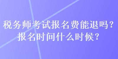 稅務(wù)師考試報(bào)名費(fèi)能退嗎？報(bào)名時(shí)間什么時(shí)候？