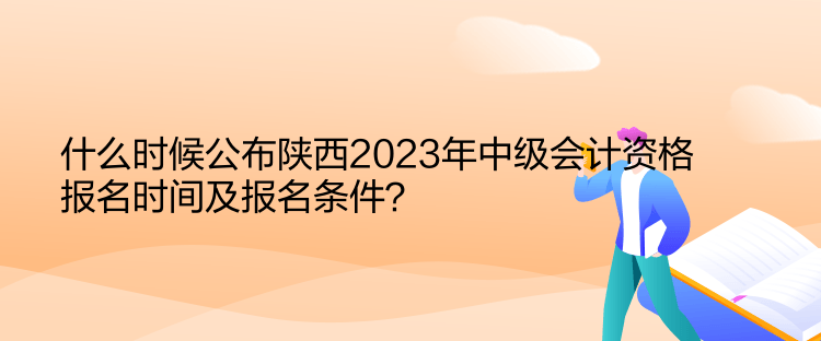 什么時(shí)候公布陜西2023年中級(jí)會(huì)計(jì)資格報(bào)名時(shí)間及報(bào)名條件？