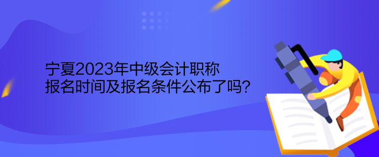 寧夏2023年中級會計職稱報名時間及報名條件公布了嗎？