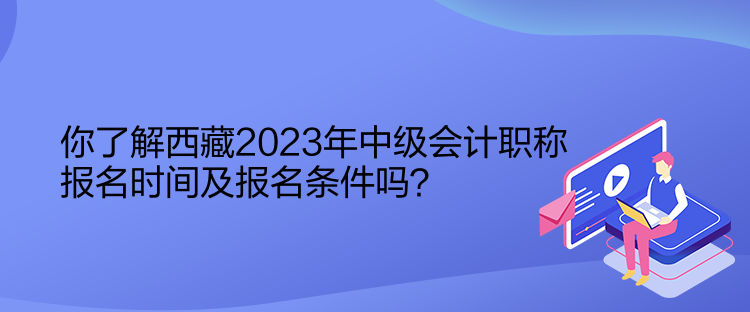 你了解西藏2023年中級(jí)會(huì)計(jì)職稱報(bào)名時(shí)間及報(bào)名條件嗎？