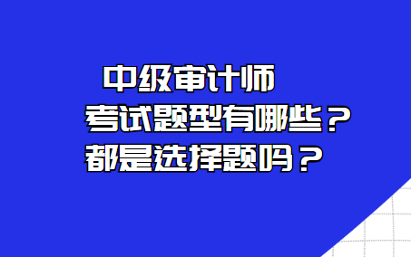 中級(jí)審計(jì)師考試題型有哪些？都是選擇題嗎？