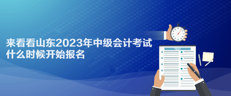 來(lái)看看山東2023年中級(jí)會(huì)計(jì)考試什么時(shí)候開(kāi)始報(bào)名