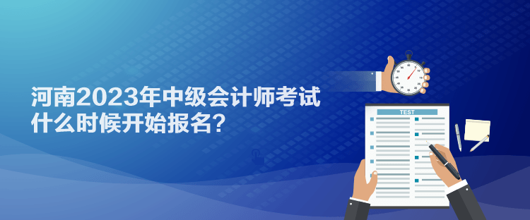 河南2023年中級(jí)會(huì)計(jì)師考試什么時(shí)候開始報(bào)名？