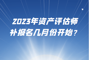 2023年資產(chǎn)評(píng)估師補(bǔ)報(bào)名幾月份開(kāi)始？