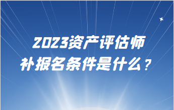 2023資產(chǎn)評(píng)估師補(bǔ)報(bào)名條件是什么？