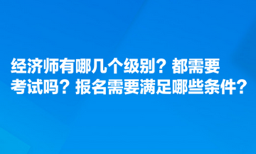 經(jīng)濟(jì)師有哪幾個(gè)級(jí)別？都需要考試嗎？報(bào)名需要滿足哪些條件？