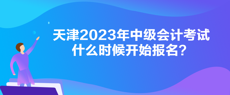 天津2023年中級(jí)會(huì)計(jì)考試什么時(shí)候開始報(bào)名？