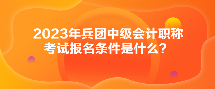 2023年兵團(tuán)中級(jí)會(huì)計(jì)職稱(chēng)考試報(bào)名條件是什么？