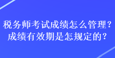 稅務(wù)師考試成績怎么管理？成績有效期是怎規(guī)定的？