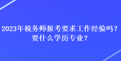 2023年稅務(wù)師報考要求工作經(jīng)驗嗎？要什么學(xué)歷專業(yè)？