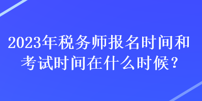 2023年稅務師報名時間和考試時間在什么時候？