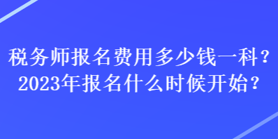 稅務(wù)師報(bào)名費(fèi)用多少錢一科？2023年報(bào)名什么時(shí)候開始？