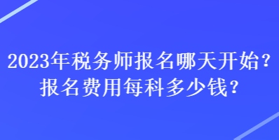 2023年稅務(wù)師報(bào)名哪天開始？報(bào)名費(fèi)用每科多少錢？