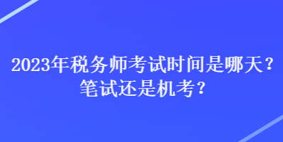 2023年稅務(wù)師考試時(shí)間是哪天？筆試還是機(jī)考？