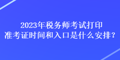 2023年稅務(wù)師考試打印準(zhǔn)考證時(shí)間和入口是什么安排？