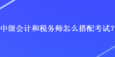 中級(jí)會(huì)計(jì)和稅務(wù)師怎么搭配考試？