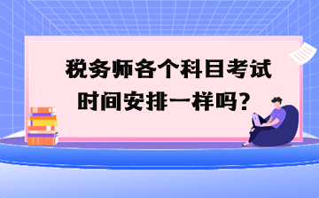 稅務(wù)師各個(gè)科目考試時(shí)間安排一樣嗎？